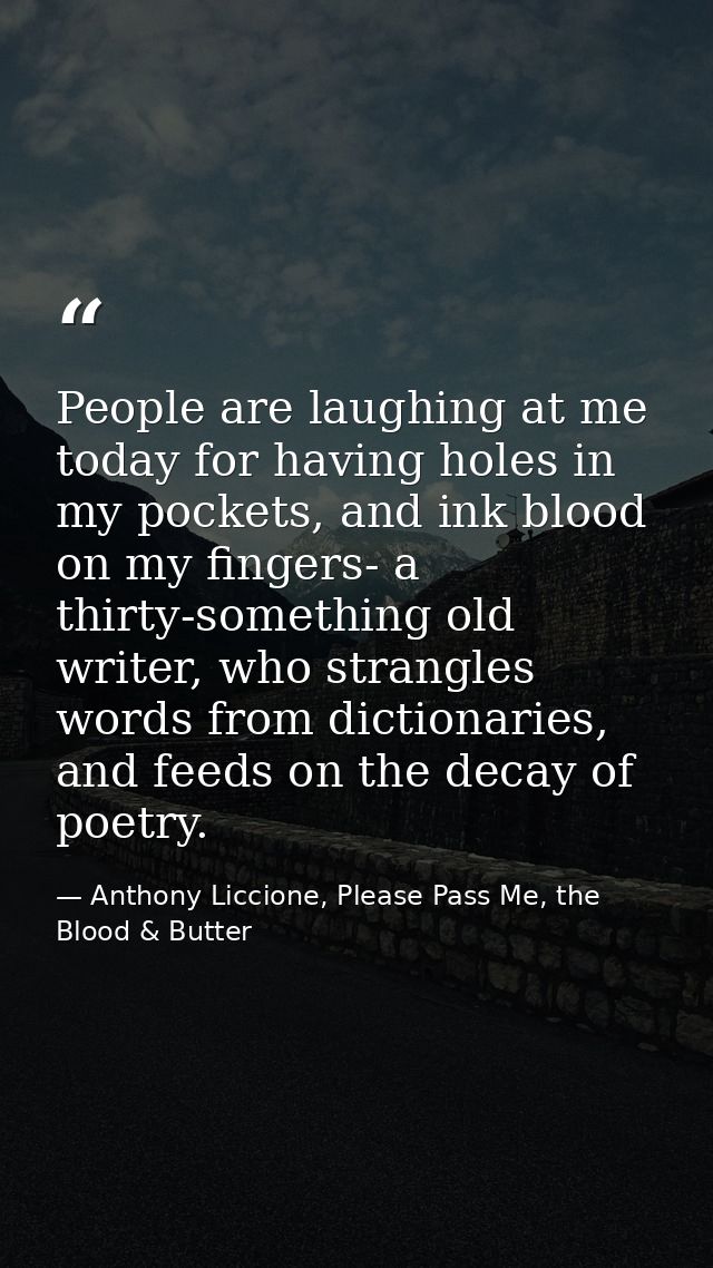 People are laughing at me today for having holes in my pockets, and ink blood on my fingers- a thirty-something old writ — Anthony Liccione, Please Pass Me, the Blood & Butter