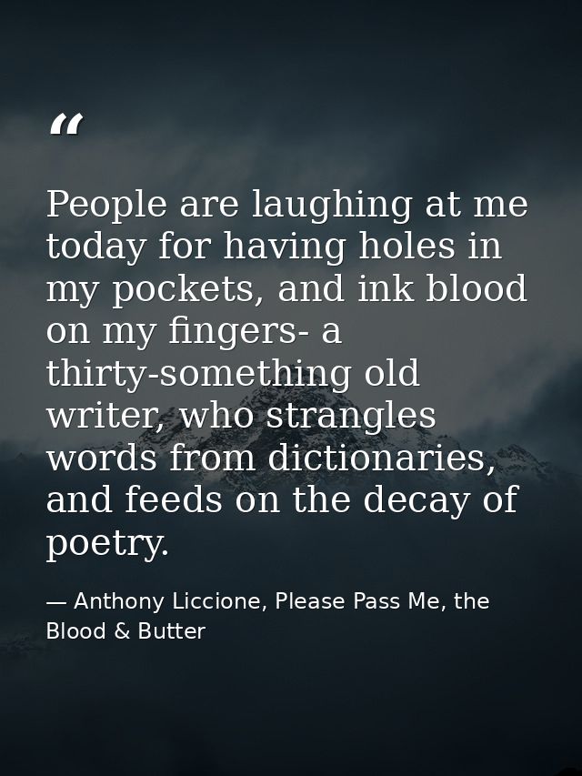 People are laughing at me today for having holes in my pockets, and ink blood on my fingers- a thirty-something old writ — Anthony Liccione, Please Pass Me, the Blood & Butter