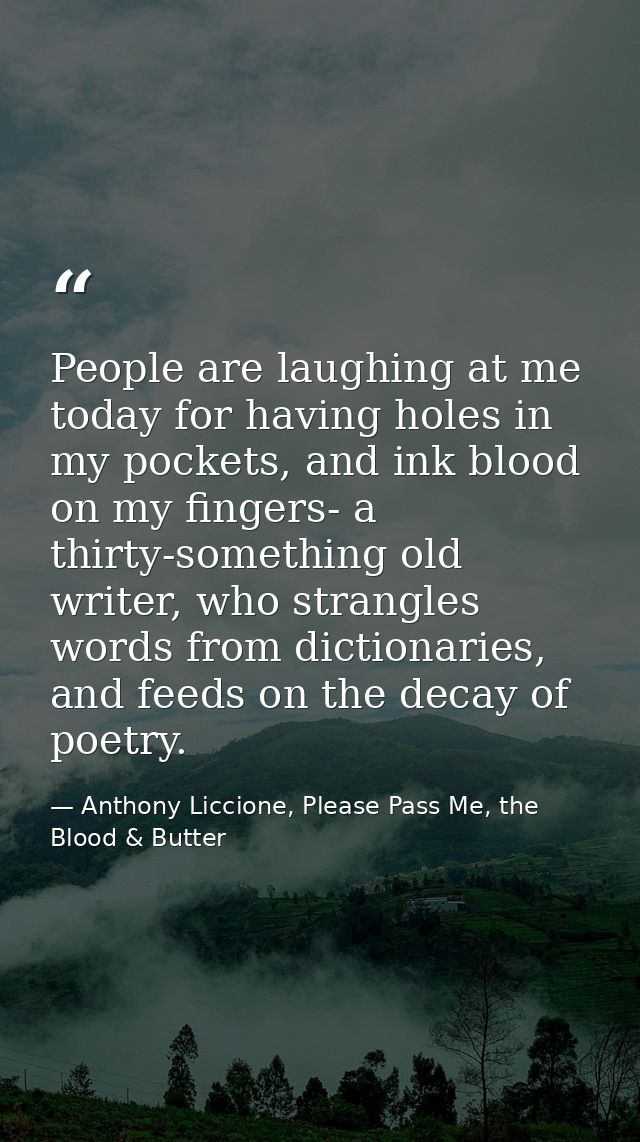 People are laughing at me today for having holes in my pockets, and ink blood on my fingers- a thirty-something old writ — Anthony Liccione, Please Pass Me, the Blood & Butter