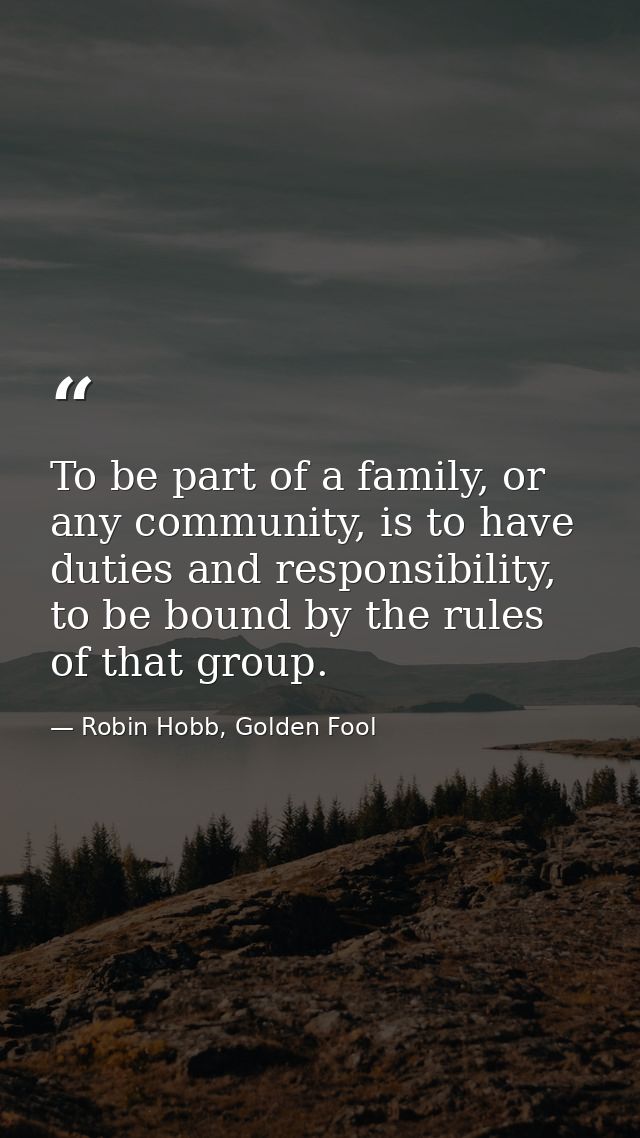 To be part of a family, or any community, is to have duties and responsibility, to be bound by the rules of that group. — Robin Hobb, Golden Fool