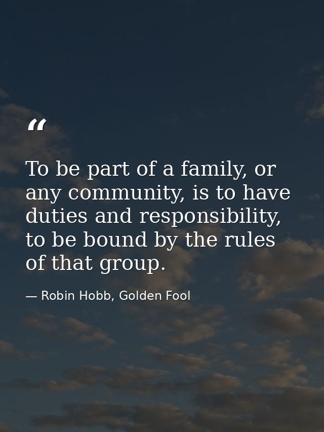 To be part of a family, or any community, is to have duties and responsibility, to be bound by the rules of that group. — Robin Hobb, Golden Fool