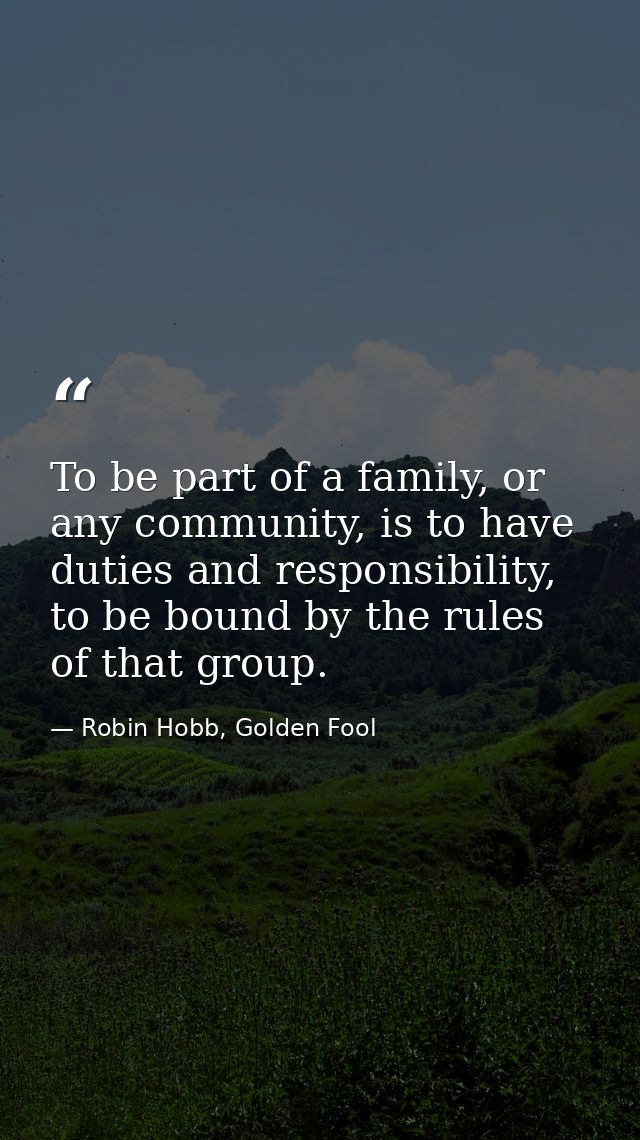 To be part of a family, or any community, is to have duties and responsibility, to be bound by the rules of that group. — Robin Hobb, Golden Fool