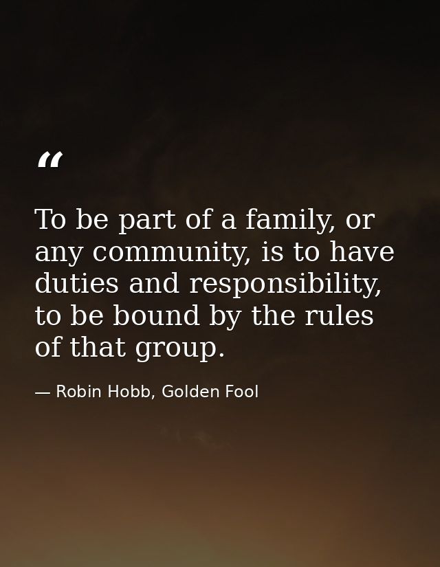 To be part of a family, or any community, is to have duties and responsibility, to be bound by the rules of that group. — Robin Hobb, Golden Fool