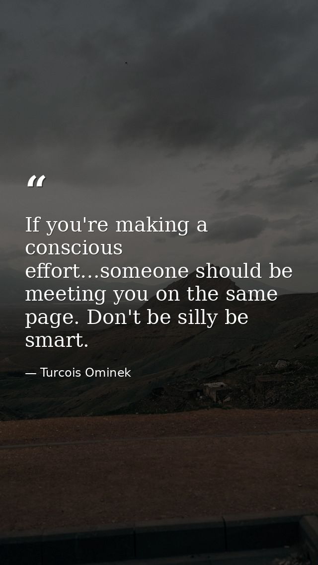 If you're making a conscious effort…someone should be meeting you on the same page. Don't be silly be smart. — Turcois Ominek
