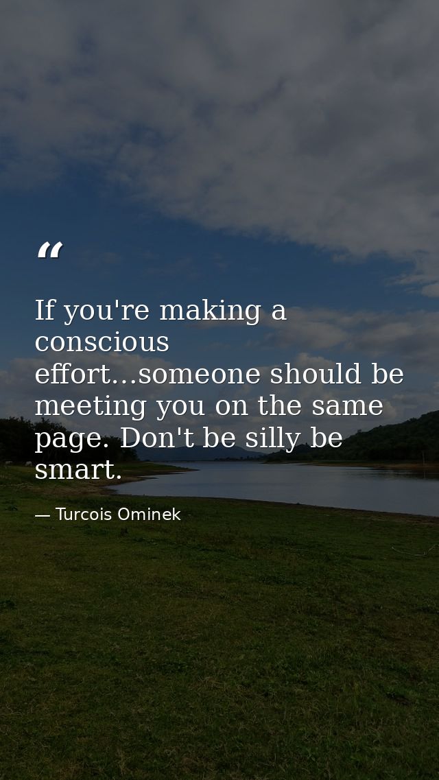 If you're making a conscious effort…someone should be meeting you on the same page. Don't be silly be smart. — Turcois Ominek