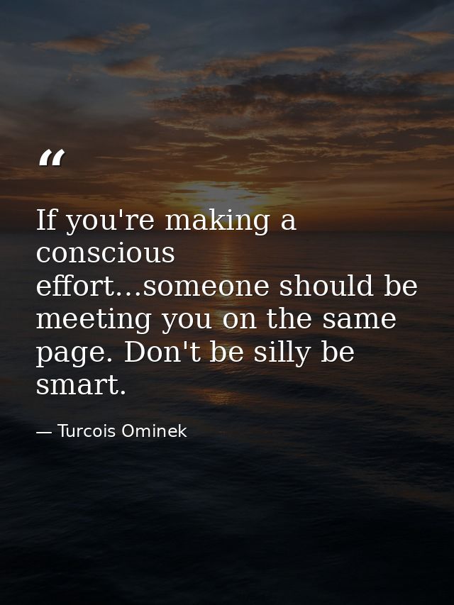If you're making a conscious effort…someone should be meeting you on the same page. Don't be silly be smart. — Turcois Ominek