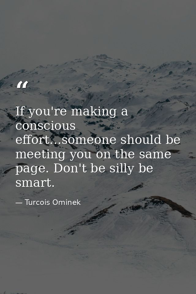 If you're making a conscious effort…someone should be meeting you on the same page. Don't be silly be smart. — Turcois Ominek