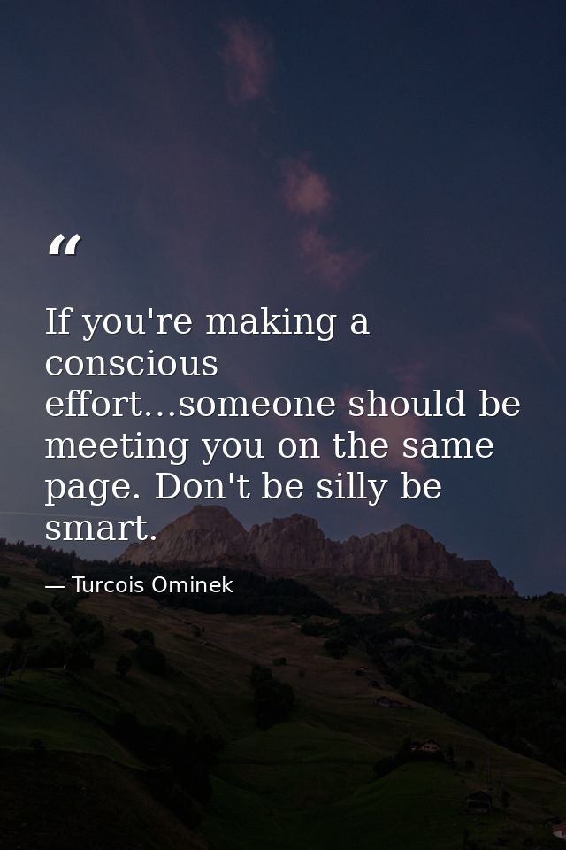 If you're making a conscious effort…someone should be meeting you on the same page. Don't be silly be smart. — Turcois Ominek