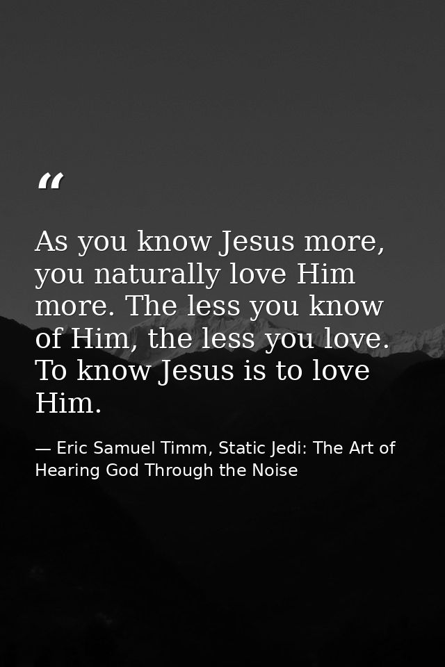 As you know Jesus more, you naturally love Him more. The less you know of Him, the less you love. To know Jesus is to lo — Eric Samuel Timm, Static Jedi: The Art of Hearing God Through the Noise