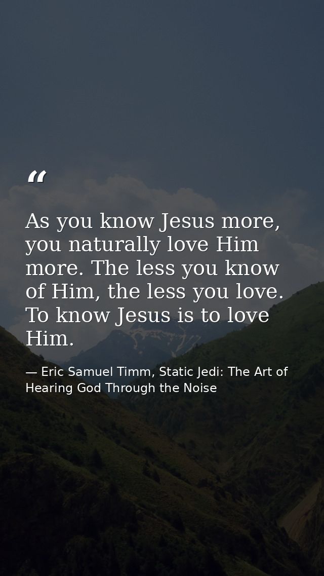 As you know Jesus more, you naturally love Him more. The less you know of Him, the less you love. To know Jesus is to lo — Eric Samuel Timm, Static Jedi: The Art of Hearing God Through the Noise