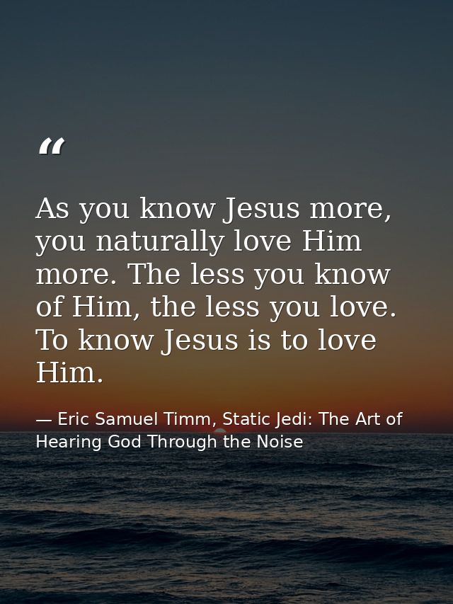 As you know Jesus more, you naturally love Him more. The less you know of Him, the less you love. To know Jesus is to lo — Eric Samuel Timm, Static Jedi: The Art of Hearing God Through the Noise