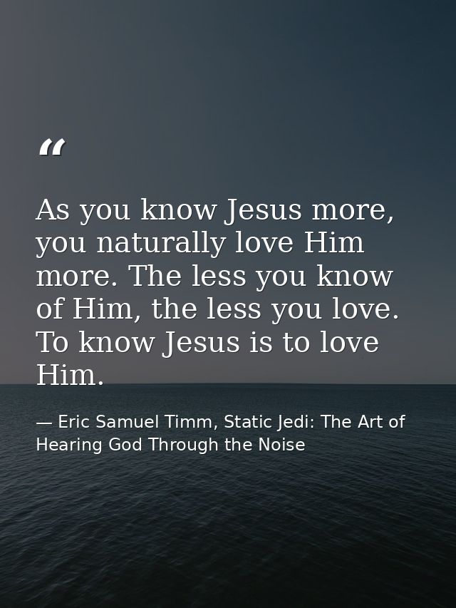 As you know Jesus more, you naturally love Him more. The less you know of Him, the less you love. To know Jesus is to lo — Eric Samuel Timm, Static Jedi: The Art of Hearing God Through the Noise