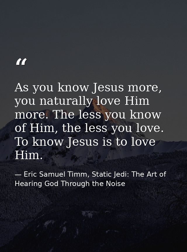 As you know Jesus more, you naturally love Him more. The less you know of Him, the less you love. To know Jesus is to lo — Eric Samuel Timm, Static Jedi: The Art of Hearing God Through the Noise