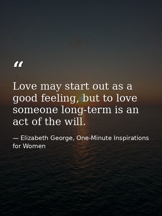 Love may start out as a good feeling, but to love someone long-term is an act of the will. — Elizabeth George, One-Minute Inspirations for Women