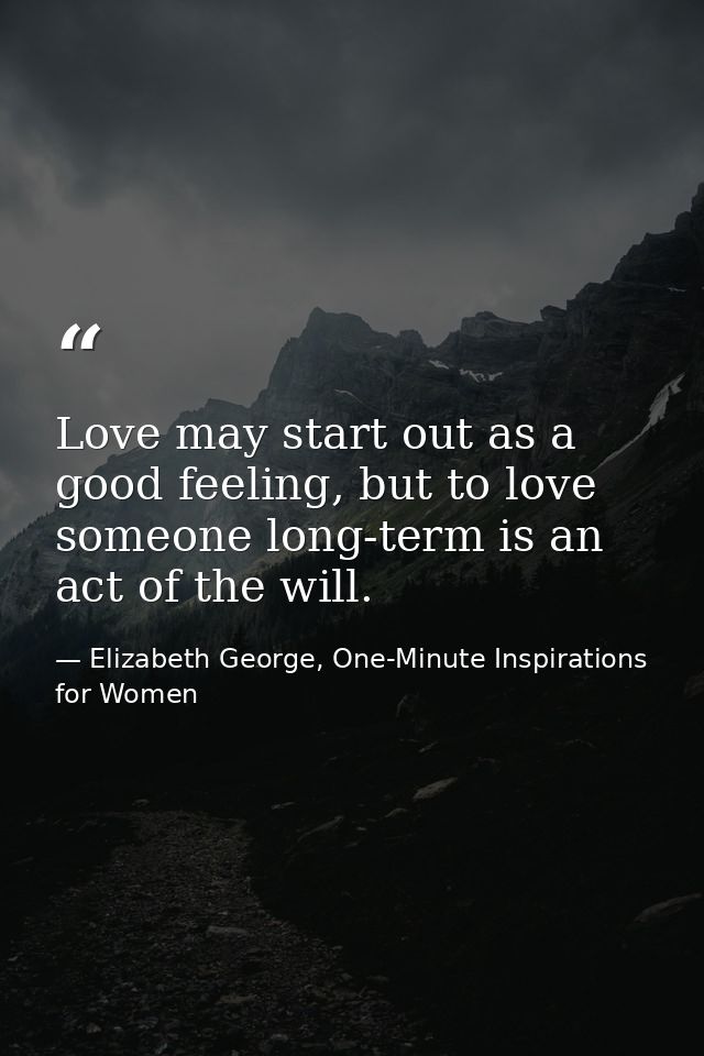 Love may start out as a good feeling, but to love someone long-term is an act of the will. — Elizabeth George, One-Minute Inspirations for Women