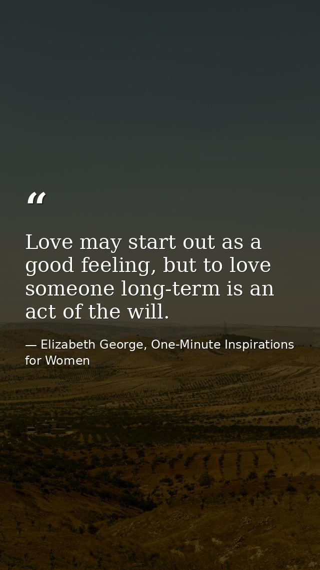 Love may start out as a good feeling, but to love someone long-term is an act of the will. — Elizabeth George, One-Minute Inspirations for Women