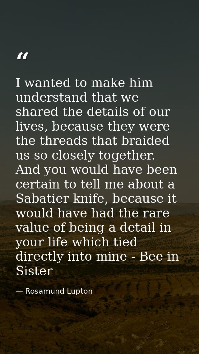 I wanted to make him understand that we shared the details of our lives, because they were the threads that braided us s — Rosamund Lupton