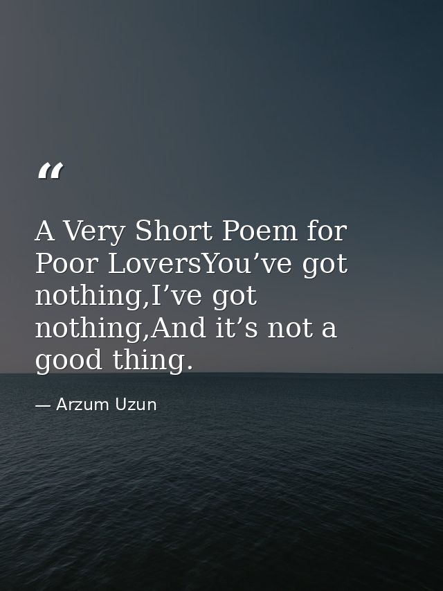 A Very Short Poem for Poor LoversYou’ve got nothing,I’ve got nothing,And it’s not a good thing. — Arzum Uzun