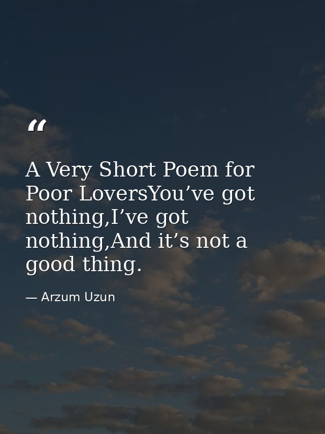 A Very Short Poem for Poor LoversYou’ve got nothing,I’ve got nothing,And it’s not a good thing. — Arzum Uzun