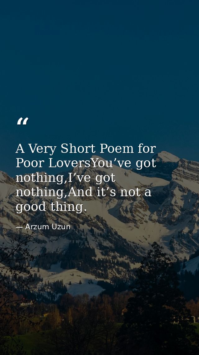 A Very Short Poem for Poor LoversYou’ve got nothing,I’ve got nothing,And it’s not a good thing. — Arzum Uzun