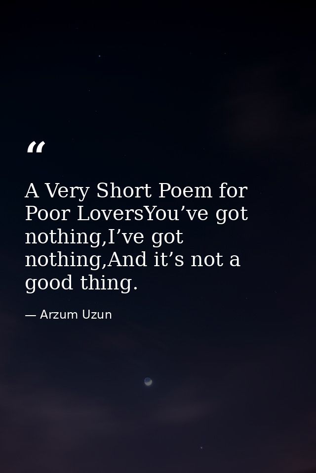 A Very Short Poem for Poor LoversYou’ve got nothing,I’ve got nothing,And it’s not a good thing. — Arzum Uzun