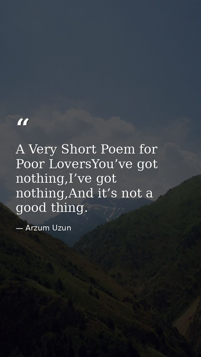 A Very Short Poem for Poor LoversYou’ve got nothing,I’ve got nothing,And it’s not a good thing. — Arzum Uzun