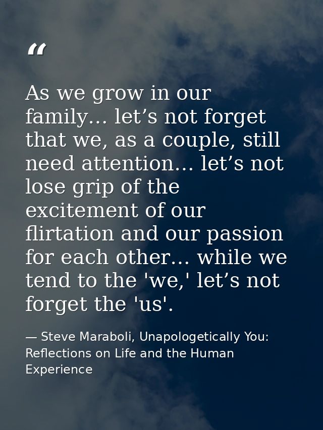 As we grow in our family… let’s not forget that we, as a couple, still need attention… let’s not lose grip of the excite — Steve Maraboli, Unapologetically You: Reflections on Life and the Human Experience