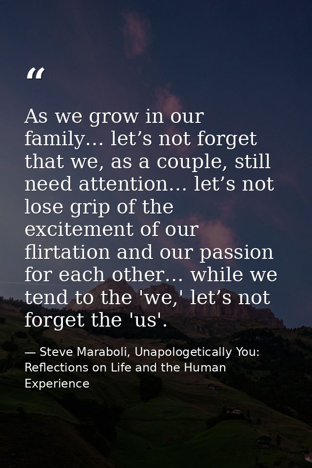As we grow in our family… let’s not forget that we, as a couple, still need attention… let’s not lose grip of the excite — Steve Maraboli, Unapologetically You: Reflections on Life and the Human Experience