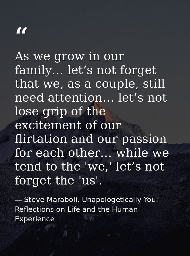 As we grow in our family… let’s not forget that we, as a couple, still need attention… let’s not lose grip of the excite — Steve Maraboli, Unapologetically You: Reflections on Life and the Human Experience