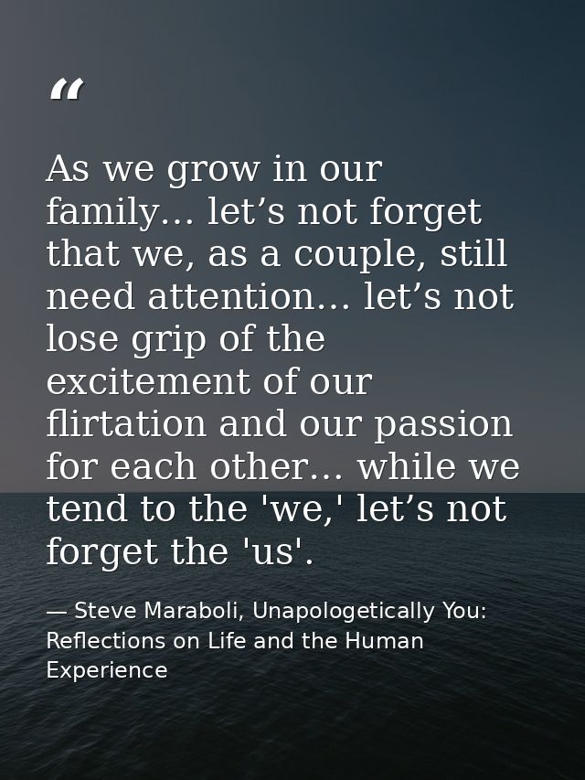 As we grow in our family… let’s not forget that we, as a couple, still need attention… let’s not lose grip of the excite — Steve Maraboli, Unapologetically You: Reflections on Life and the Human Experience