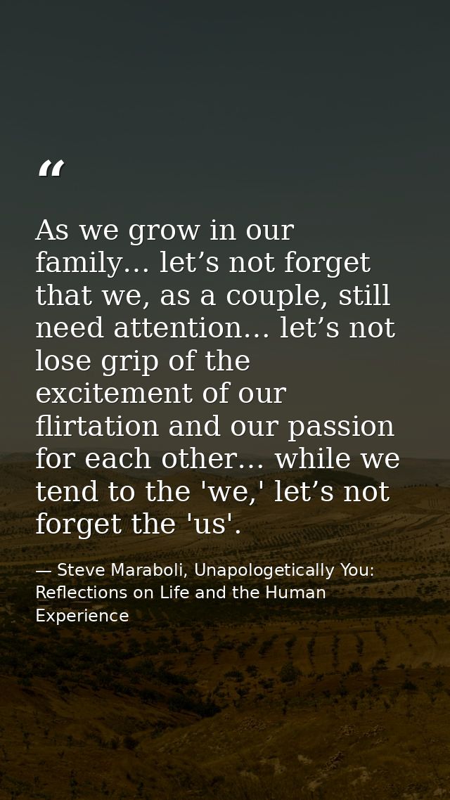 As we grow in our family… let’s not forget that we, as a couple, still need attention… let’s not lose grip of the excite — Steve Maraboli, Unapologetically You: Reflections on Life and the Human Experience