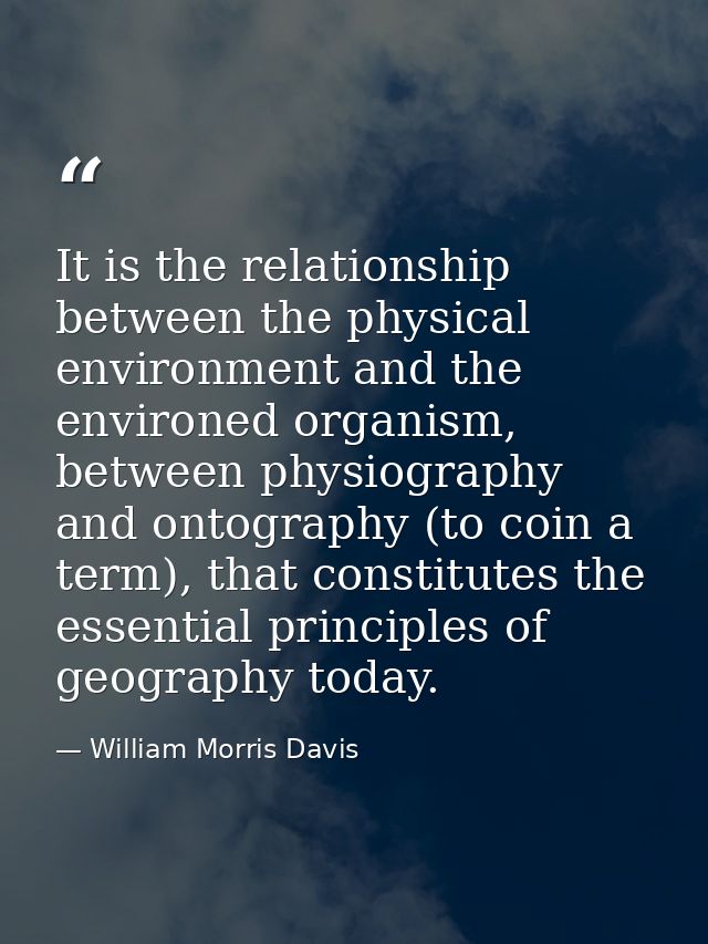It is the relationship between the physical environment and the environed organism, between physiography and ontography  — William Morris Davis