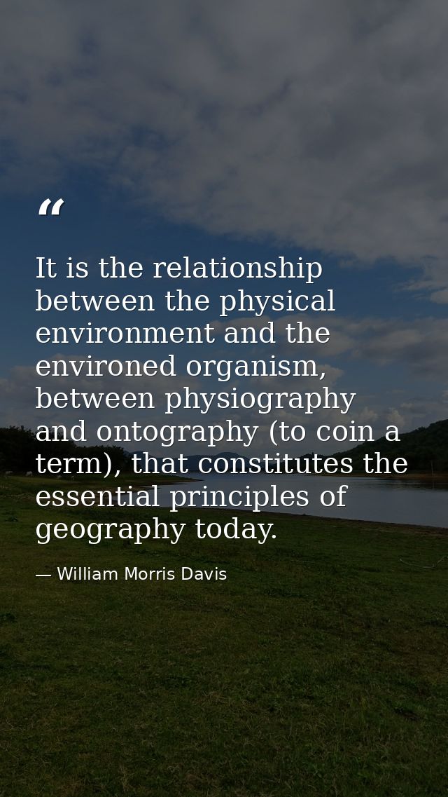 It is the relationship between the physical environment and the environed organism, between physiography and ontography  — William Morris Davis