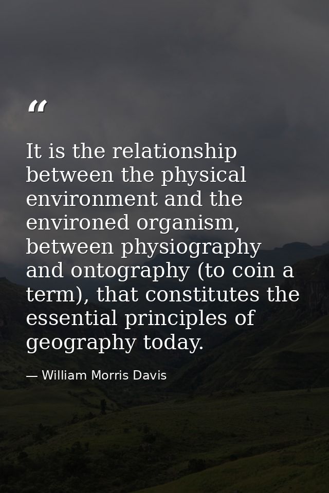 It is the relationship between the physical environment and the environed organism, between physiography and ontography  — William Morris Davis