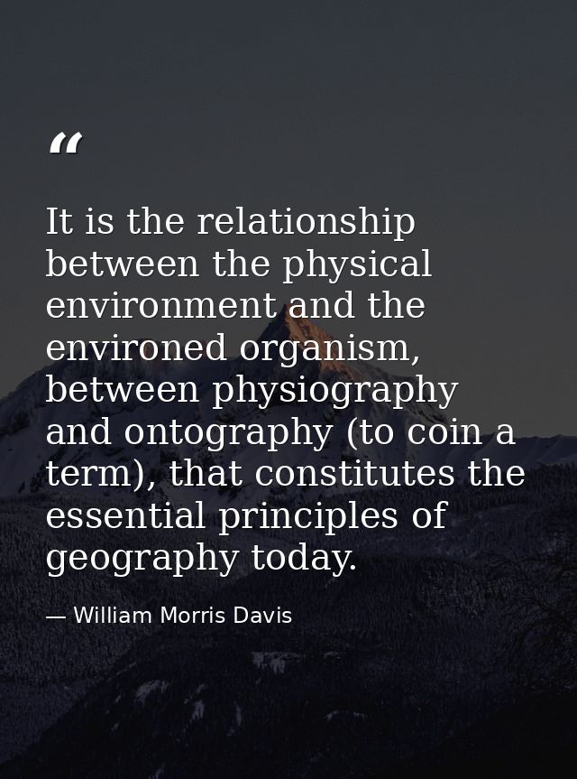 It is the relationship between the physical environment and the environed organism, between physiography and ontography  — William Morris Davis