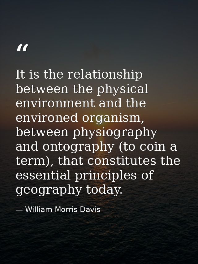 It is the relationship between the physical environment and the environed organism, between physiography and ontography  — William Morris Davis