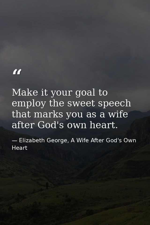 Make it your goal to employ the sweet speech that marks you as a wife after God's own heart. — Elizabeth George, A Wife After God's Own Heart