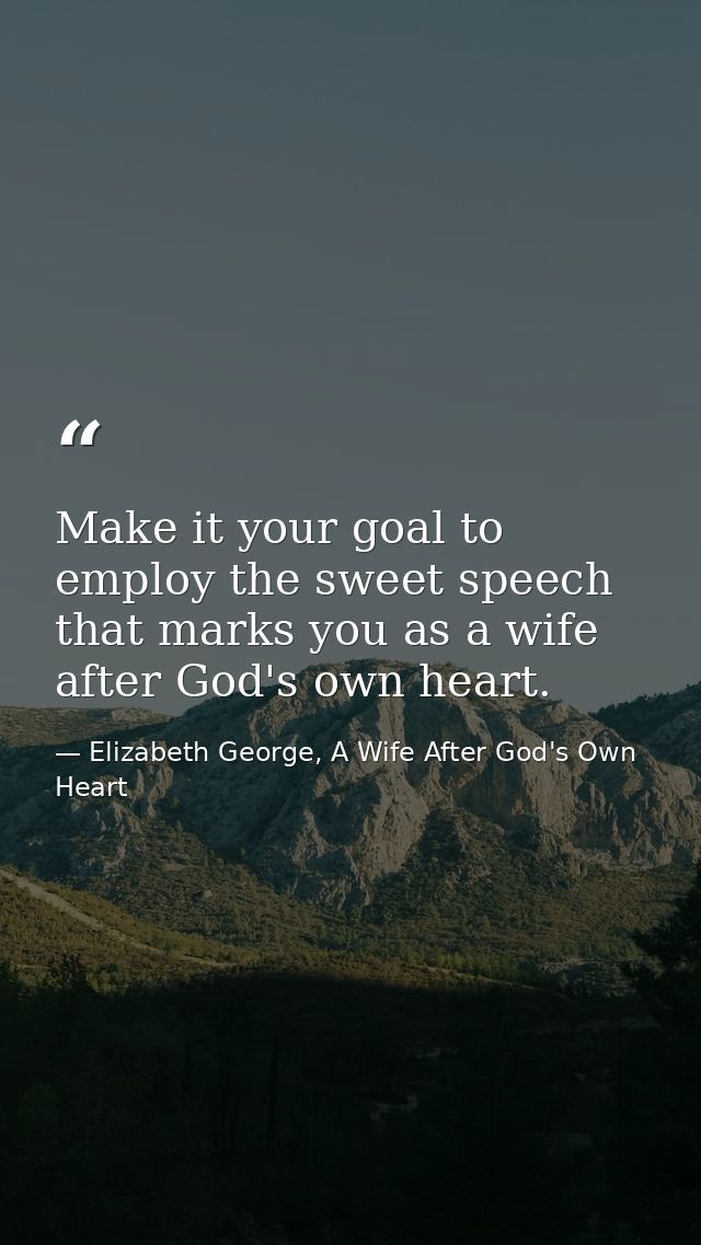 Make it your goal to employ the sweet speech that marks you as a wife after God's own heart. — Elizabeth George, A Wife After God's Own Heart