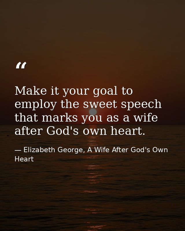 Make it your goal to employ the sweet speech that marks you as a wife after God's own heart. — Elizabeth George, A Wife After God's Own Heart