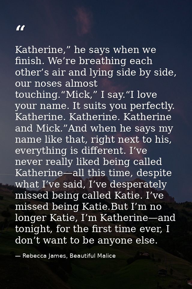 Katherine,” he says when we finish. We’re breathing each other’s air and lying side by side, our noses almost touching.“ — Rebecca James, Beautiful Malice