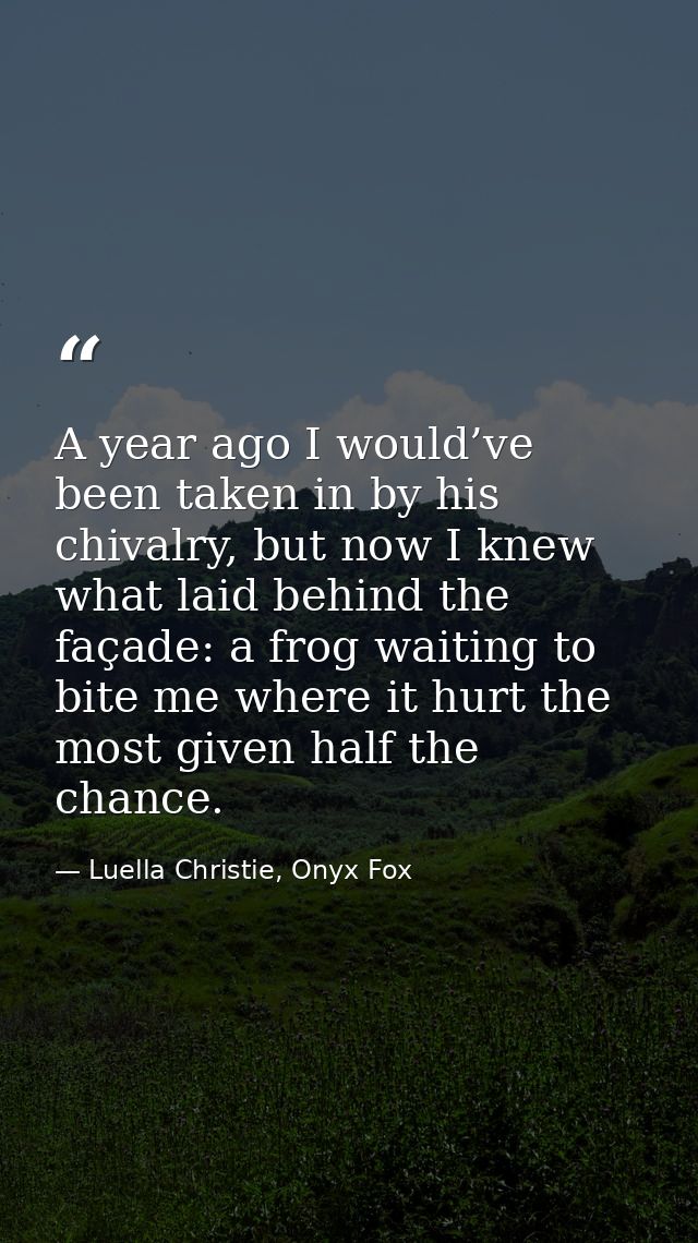 A year ago I would’ve been taken in by his chivalry, but now I knew what laid behind the façade: a frog waiting to bite  — Luella Christie, Onyx Fox