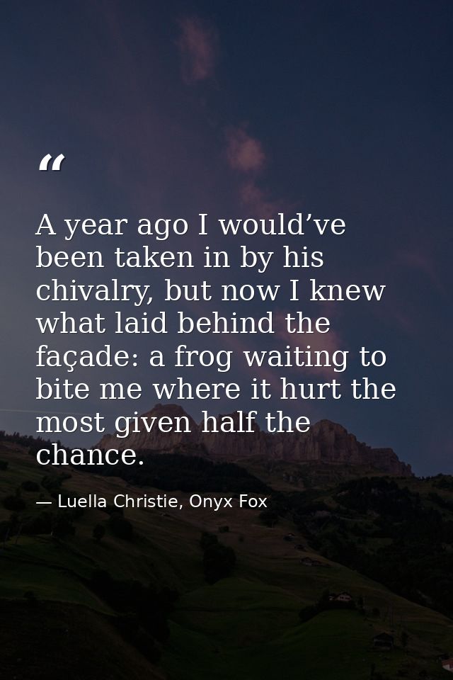 A year ago I would’ve been taken in by his chivalry, but now I knew what laid behind the façade: a frog waiting to bite  — Luella Christie, Onyx Fox
