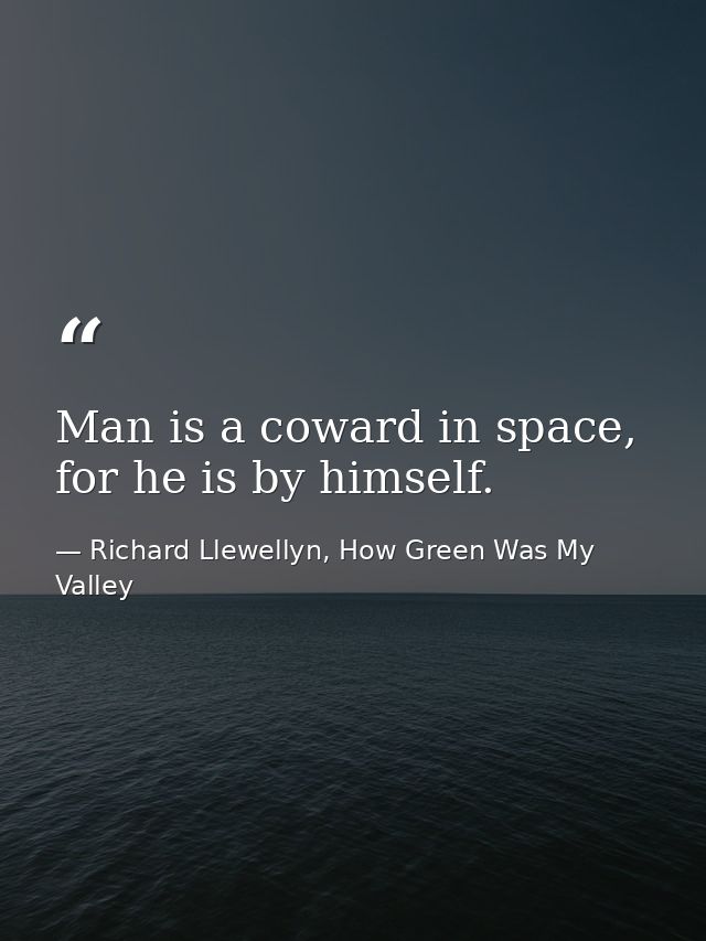 Man is a coward in space, for he is by himself. — Richard Llewellyn, How Green Was My Valley