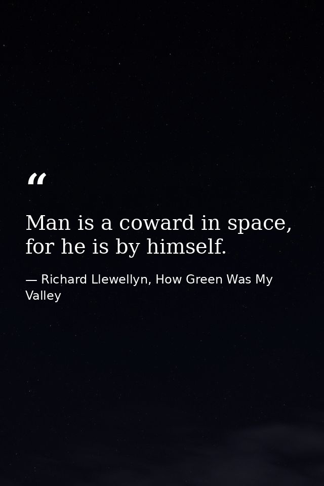 Man is a coward in space, for he is by himself. — Richard Llewellyn, How Green Was My Valley