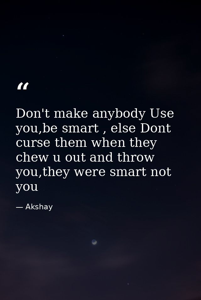 Don't make anybody Use you,be smart , else Dont curse them when they chew u out and throw you,they were smart not you — Akshay