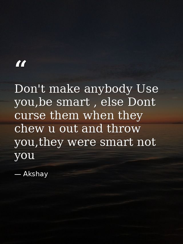 Don't make anybody Use you,be smart , else Dont curse them when they chew u out and throw you,they were smart not you — Akshay