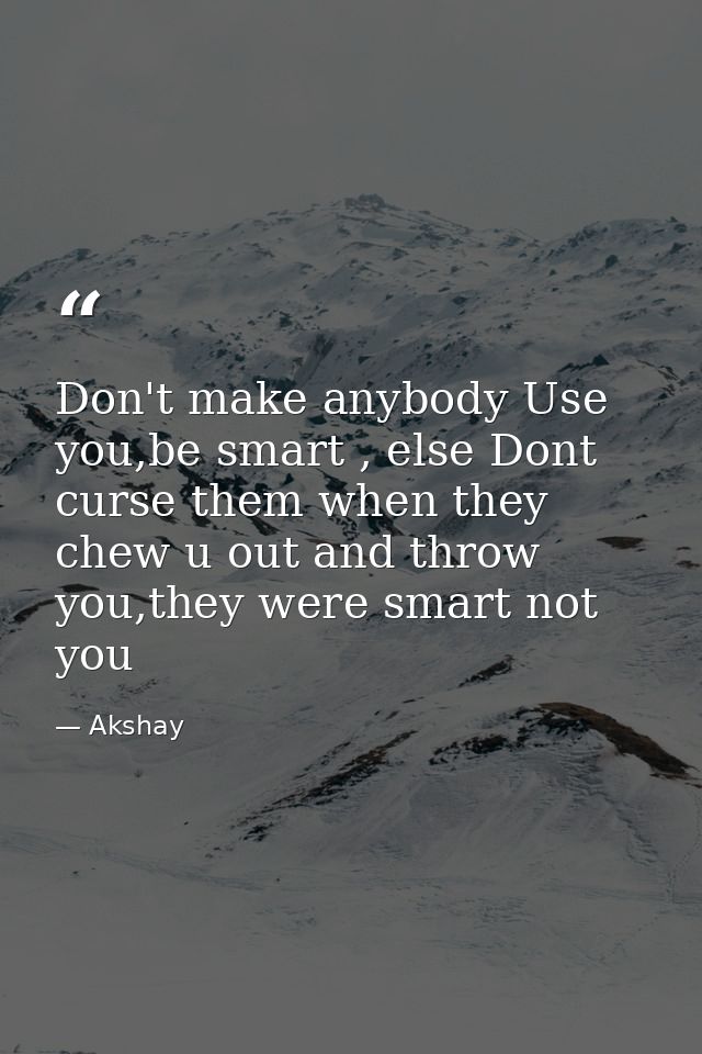 Don't make anybody Use you,be smart , else Dont curse them when they chew u out and throw you,they were smart not you — Akshay