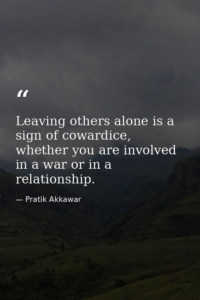 Leaving others alone is a sign of cowardice, whether you are involved in a war or in a relationship. — Pratik Akkawar