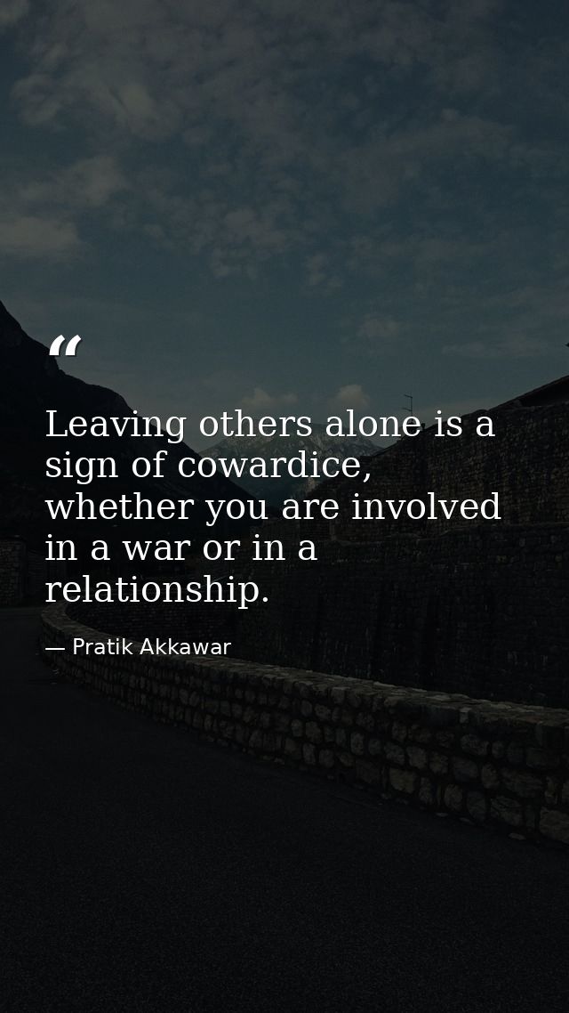 Leaving others alone is a sign of cowardice, whether you are involved in a war or in a relationship. — Pratik Akkawar