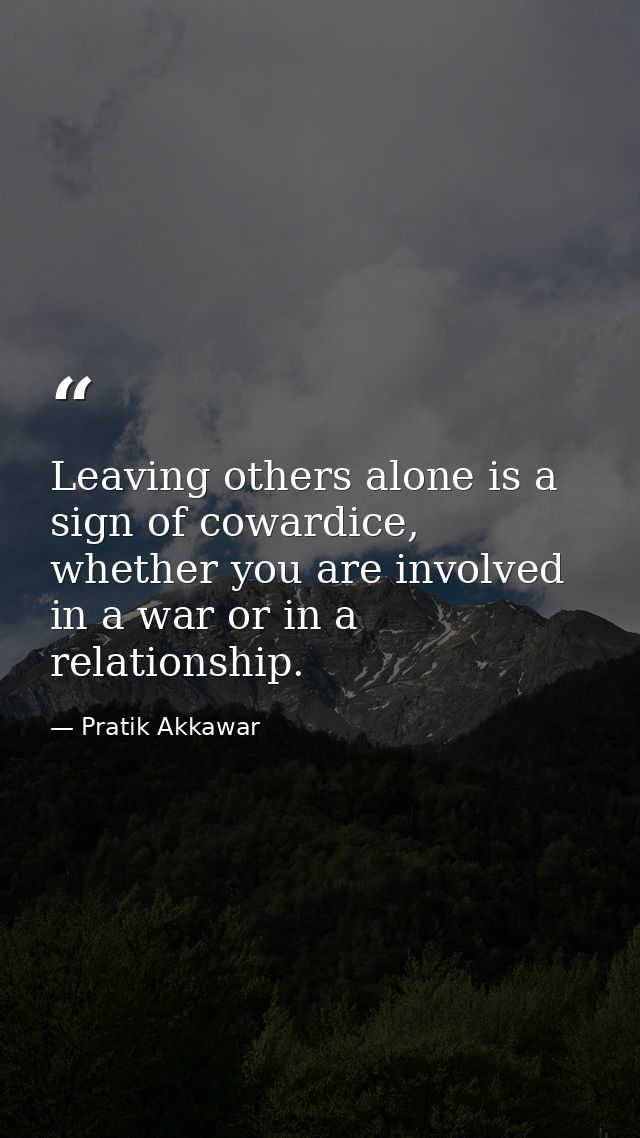 Leaving others alone is a sign of cowardice, whether you are involved in a war or in a relationship. — Pratik Akkawar